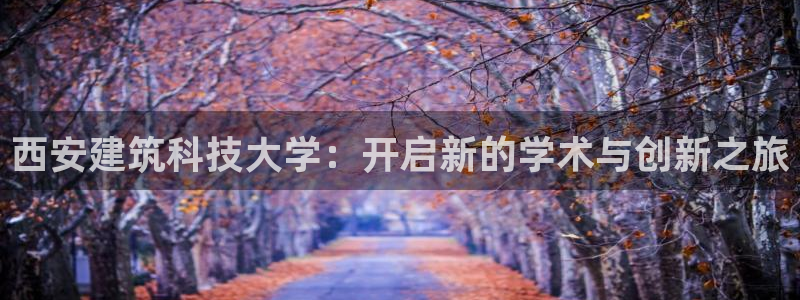 西安建筑科技大学：开启新的学术与创新之旅